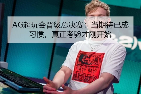AG超玩会晋级总决赛：当期待已成习惯，真正考验才刚开始